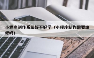 哈尔滨小程序制作系统好不好学（小程序制作需要编程吗）