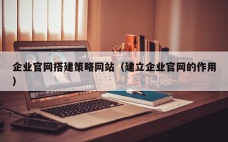 哈尔滨企业官网搭建策略网站（建立企业官网的作用）