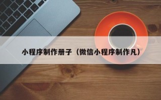 哈尔滨小程序制作册子（微信小程序制作凡）