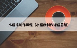 哈尔滨小程序制作课程（小程序制作课程总结）