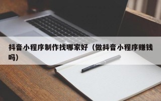 哈尔滨抖音小程序制作找哪家好（做抖音小程序赚钱吗）