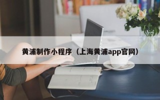哈尔滨黄浦制作小程序（上海黄浦app官网）