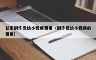 哈尔滨甘肃制作微信小程序费用（制作微信小程序的费用）