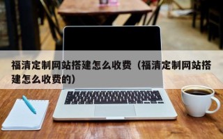 哈尔滨福清定制网站搭建怎么收费（福清定制网站搭建怎么收费的）