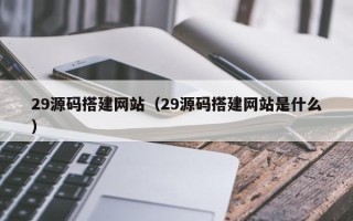 哈尔滨29源码搭建网站（29源码搭建网站是什么）