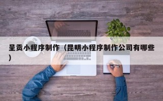 哈尔滨呈贡小程序制作（昆明小程序制作公司有哪些）