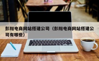 哈尔滨彭阳电商网站搭建公司（彭阳电商网站搭建公司有哪些）
