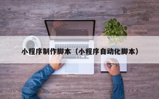 哈尔滨小程序制作脚本（小程序自动化脚本）