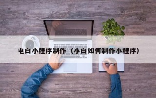 哈尔滨电白小程序制作（小白如何制作小程序）