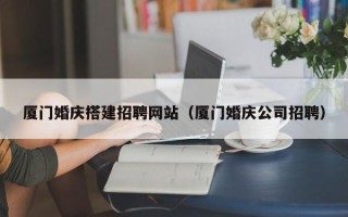 哈尔滨厦门婚庆搭建招聘网站（厦门婚庆公司招聘）