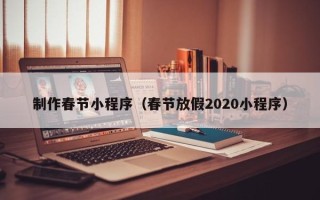 哈尔滨制作春节小程序（春节放假2020小程序）