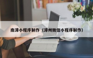 哈尔滨南漳小程序制作（漳州微信小程序制作）
