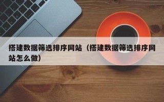哈尔滨搭建数据筛选排序网站（搭建数据筛选排序网站怎么做）