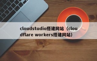 哈尔滨cloudstudio搭建网站（cloudflare workers搭建网站）