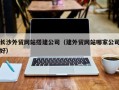 哈尔滨长沙外贸网站搭建公司（建外贸网站哪家公司好）