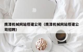 哈尔滨鹰潭机械网站搭建公司（鹰潭机械网站搭建公司招聘）