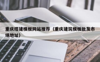 哈尔滨重庆搭建模板网站推荐（重庆建筑模板批发市场地址）