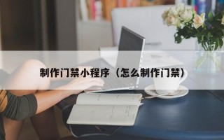 哈尔滨制作门禁小程序（怎么制作门禁）