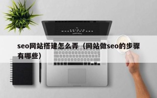 哈尔滨seo网站搭建怎么弄（网站做seo的步骤有哪些）
